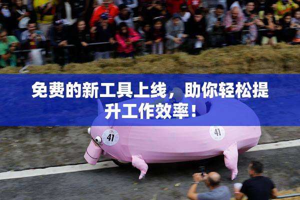 免费的新工具上线，助你轻松提升工作效率！