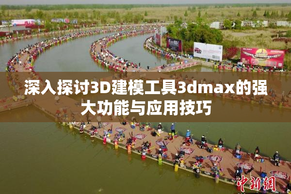 深入探讨3D建模工具3dmax的强大功能与应用技巧