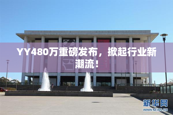 YY480万重磅发布，掀起行业新潮流！