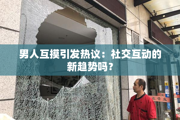 男人互摸引发热议：社交互动的新趋势吗？