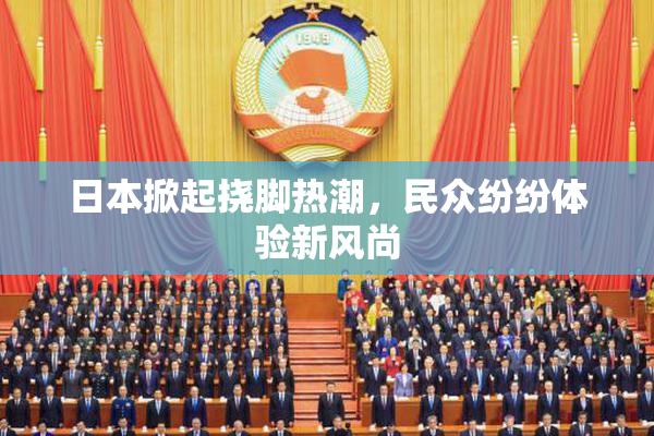 日本掀起挠脚热潮，民众纷纷体验新风尚