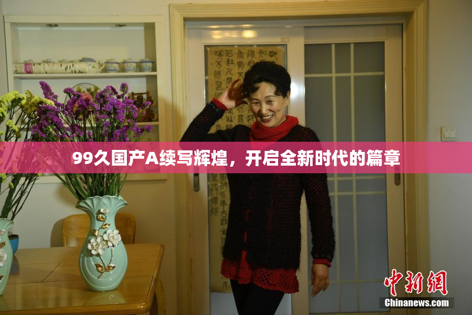 99久国产A续写辉煌，开启全新时代的篇章