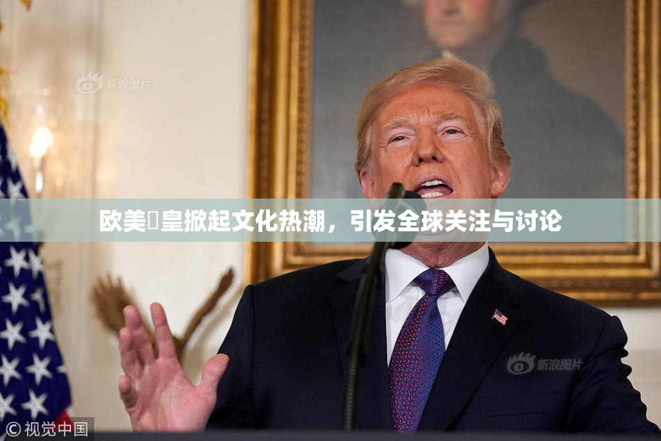 欧美嘼皇掀起文化热潮，引发全球关注与讨论