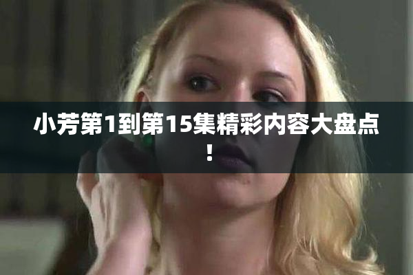 小芳第1到第15集精彩内容大盘点！