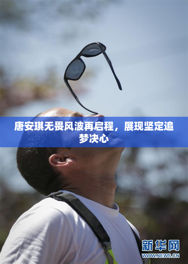 唐安琪无畏风波再启程，展现坚定追梦决心