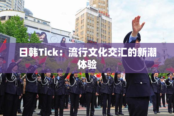日韩Tick：流行文化交汇的新潮体验