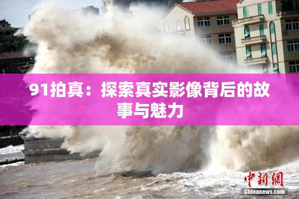 91拍真：探索真实影像背后的故事与魅力
