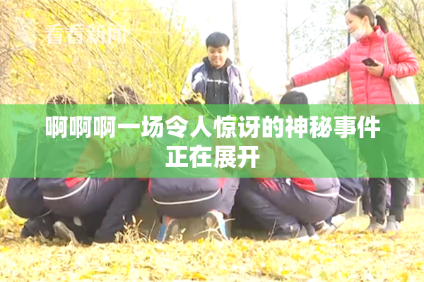 啊啊啊一场令人惊讶的神秘事件正在展开