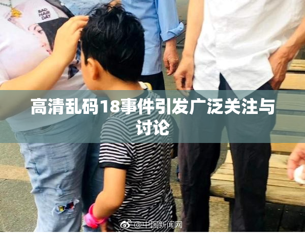 高清乱码18事件引发广泛关注与讨论