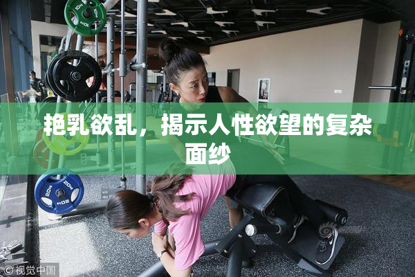 艳乳欲乱，揭示人性欲望的复杂面纱