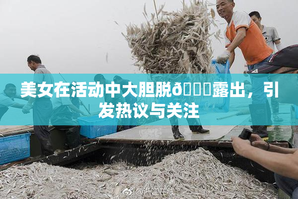 美女在活动中大胆脱👙露出，引发热议与关注