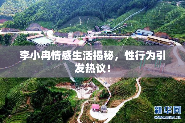 李小冉情感生活揭秘，性行为引发热议！