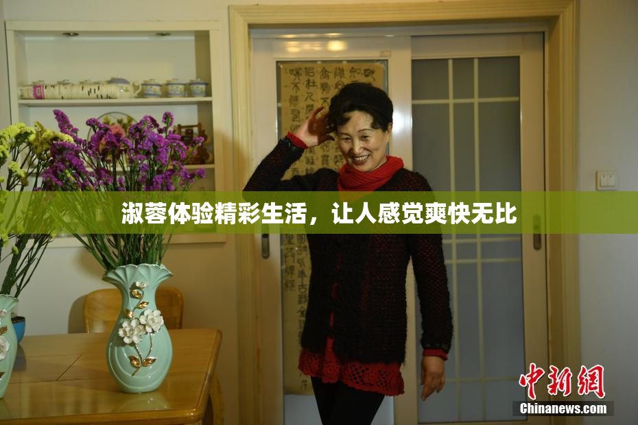 淑蓉体验精彩生活，让人感觉爽快无比