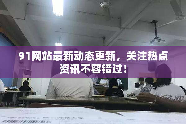 91网站最新动态更新，关注热点资讯不容错过！
