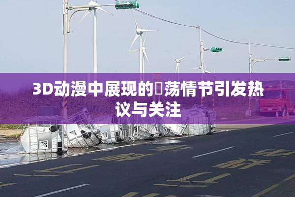 3D动漫中展现的婬荡情节引发热议与关注