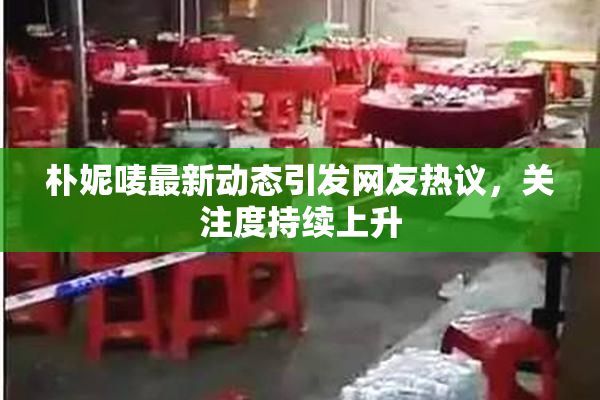 朴妮唛最新动态引发网友热议，关注度持续上升