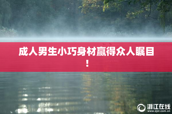 成人男生小巧身材赢得众人瞩目！