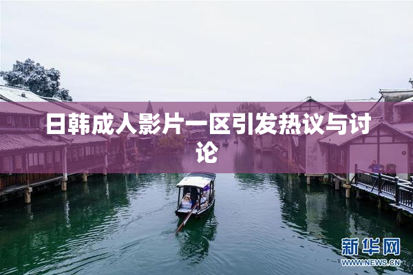 日韩成人影片一区引发热议与讨论