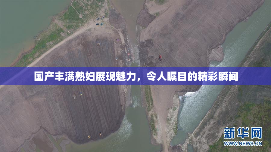 国产丰满熟妇展现魅力，令人瞩目的精彩瞬间