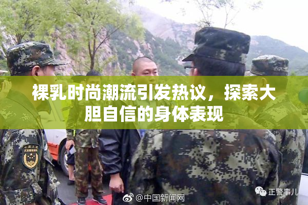 裸乳时尚潮流引发热议，探索大胆自信的身体表现