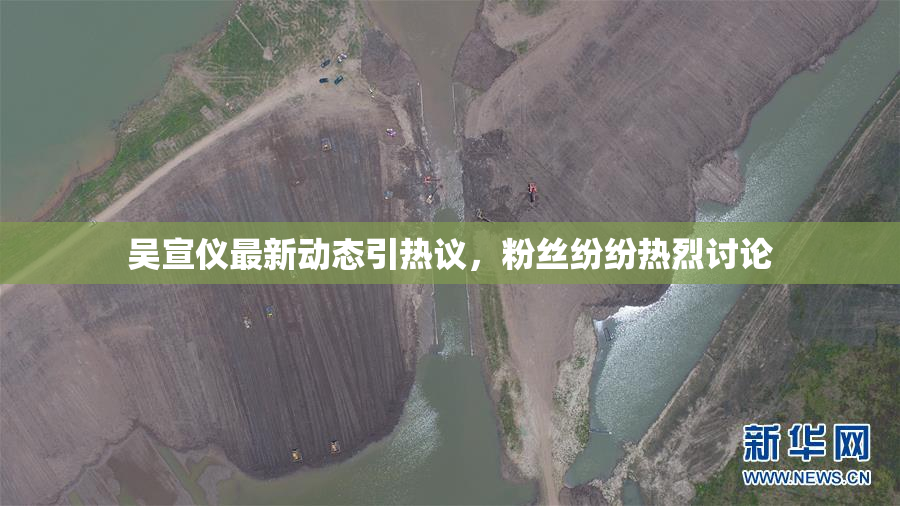 吴宣仪最新动态引热议，粉丝纷纷热烈讨论