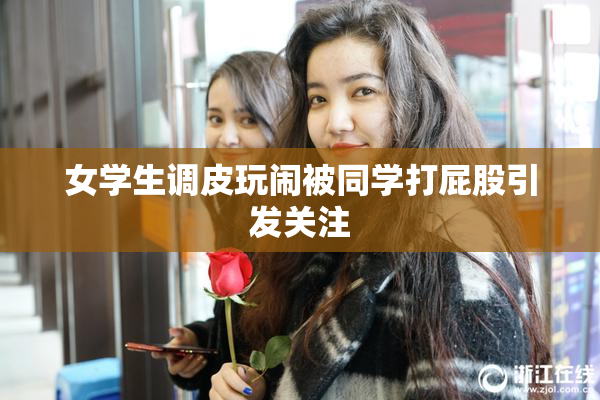 女学生调皮玩闹被同学打屁股引发关注