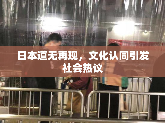 日本道无再现，文化认同引发社会热议