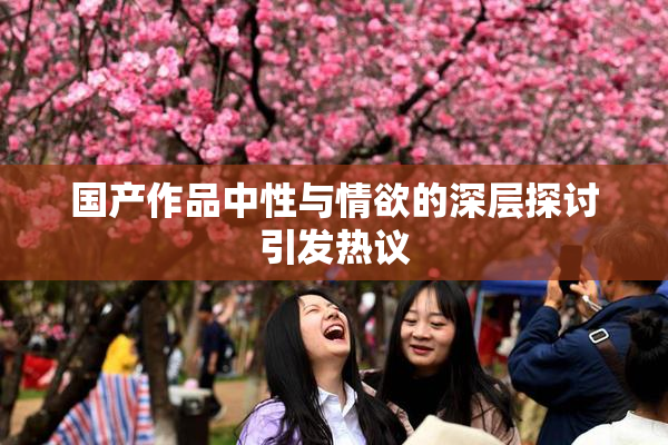 国产作品中性与情欲的深层探讨引发热议