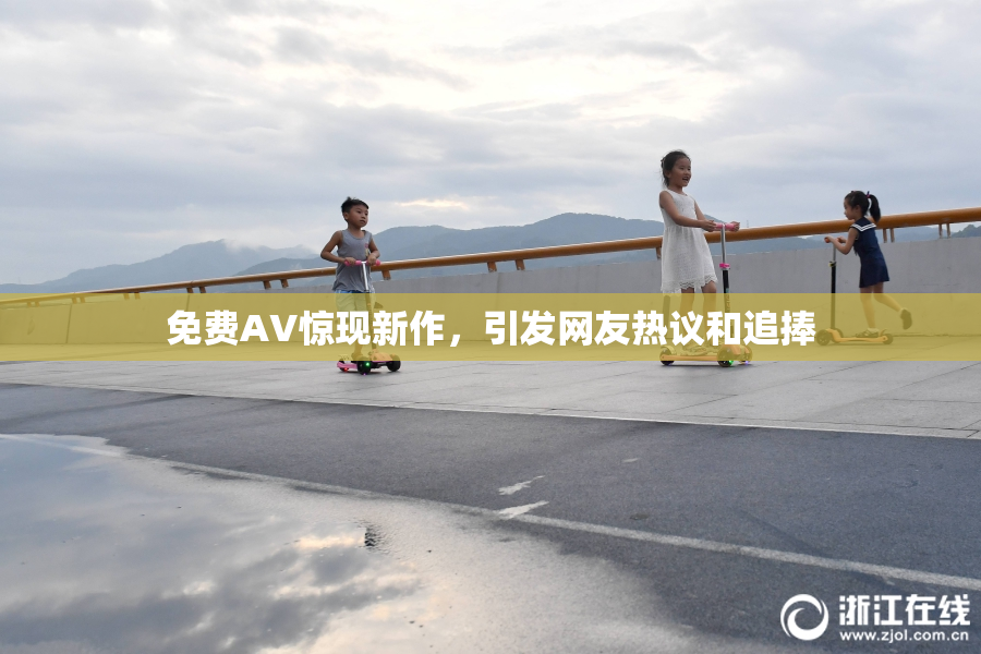 免费AV惊现新作，引发网友热议和追捧