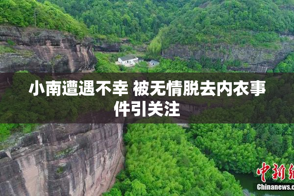 小南遭遇不幸 被无情脱去内衣事件引关注