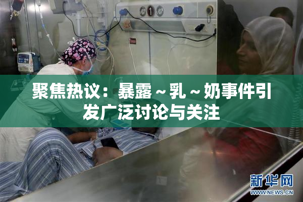聚焦热议：暴露～乳～奶事件引发广泛讨论与关注