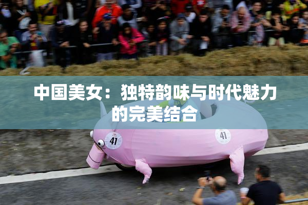 中国美女：独特韵味与时代魅力的完美结合