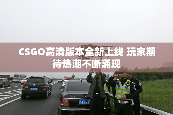 CSGO高清版本全新上线 玩家期待热潮不断涌现