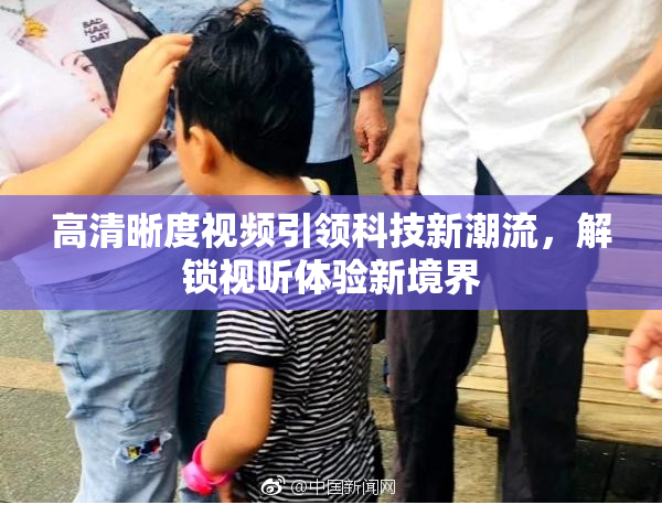 高清晰度视频引领科技新潮流，解锁视听体验新境界