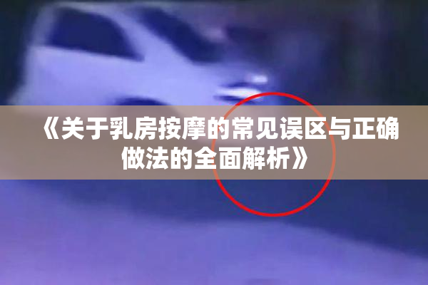 《关于乳房按摩的常见误区与正确做法的全面解析》