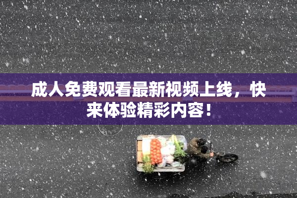 成人免费观看最新视频上线，快来体验精彩内容！
