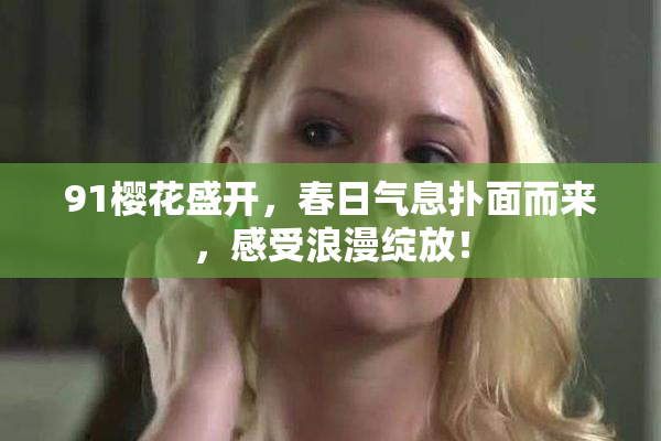 91樱花盛开，春日气息扑面而来，感受浪漫绽放！