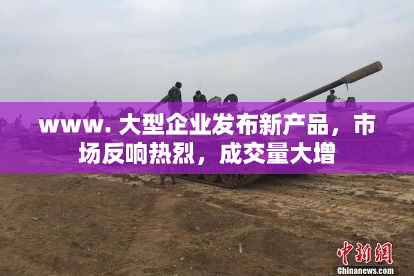 www. 大型企业发布新产品，市场反响热烈，成交量大增