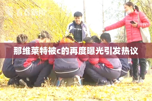 那维莱特被c的再度曝光引发热议