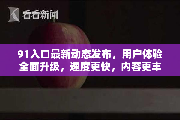 91入口最新动态发布，用户体验全面升级，速度更快，内容更丰富！