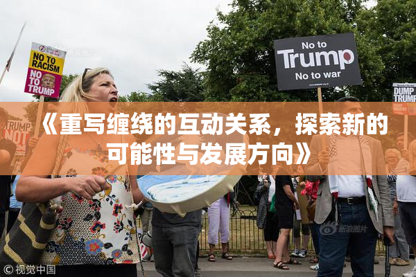 《重写缠绕的互动关系，探索新的可能性与发展方向》