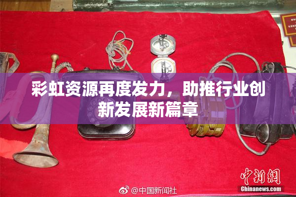 彩虹资源再度发力，助推行业创新发展新篇章