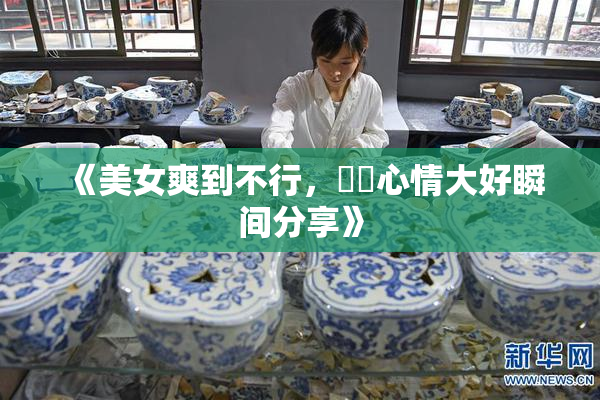 《美女爽到不行，❌‌心情大好瞬间分享》