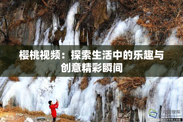 樱桃视频：探索生活中的乐趣与创意精彩瞬间
