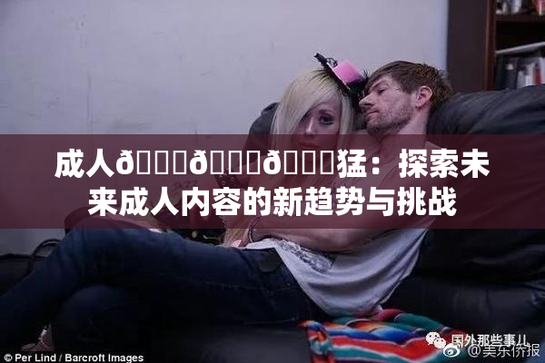 成人🍆🍑🔞猛：探索未来成人内容的新趋势与挑战