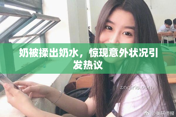 奶被揉出奶水，惊现意外状况引发热议