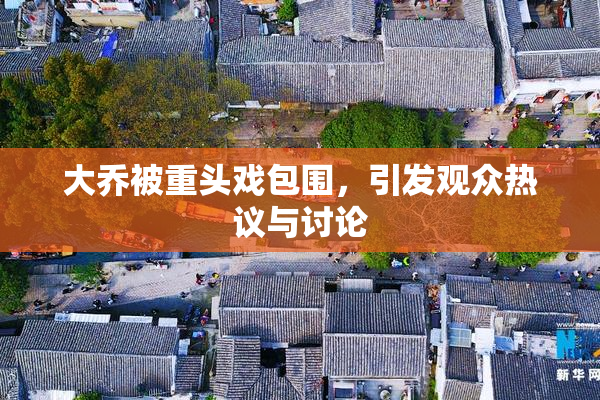 大乔被重头戏包围，引发观众热议与讨论