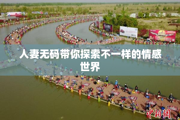 人妻无码带你探索不一样的情感世界