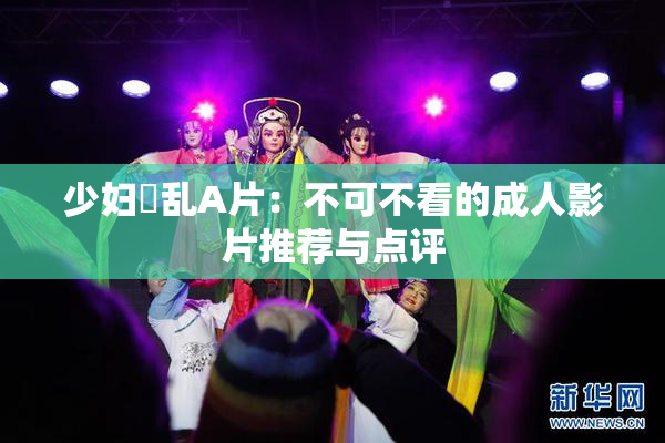少妇婬乱A片：不可不看的成人影片推荐与点评
