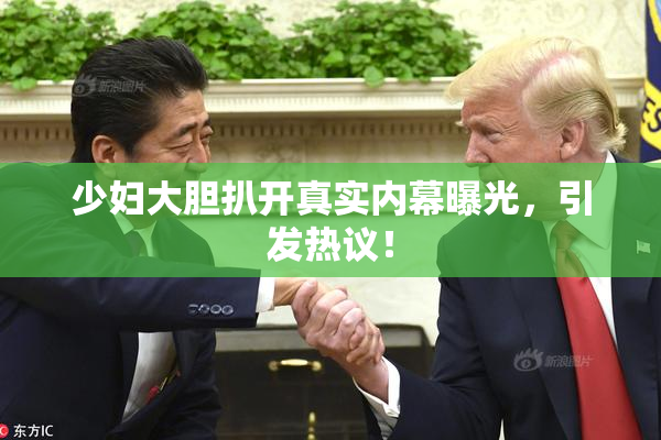 少妇大胆扒开真实内幕曝光，引发热议！